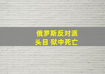 俄罗斯反对派头目 狱中死亡